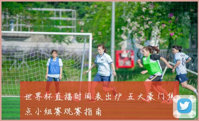 世界杯直播时间表出炉 五大豪门焦点小组赛观赛指南