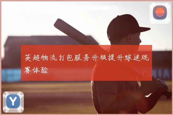 英超物流打包服务升级提升球迷观赛体验