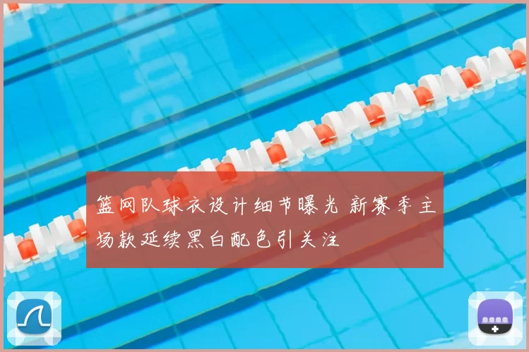 篮网队球衣设计细节曝光 新赛季主场款延续黑白配色引关注