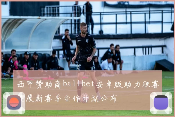 西甲赞助商ballbet安卓版助力联赛发展新赛季合作计划公布