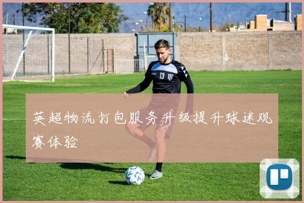 英超物流打包服务升级提升球迷观赛体验