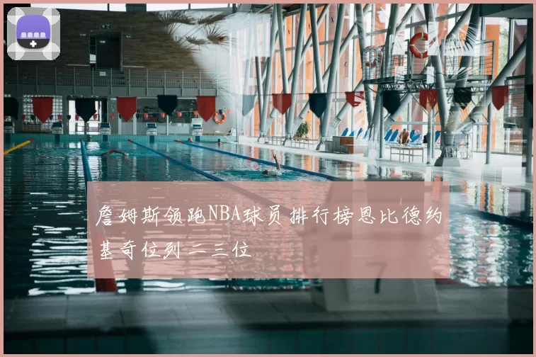 詹姆斯领跑NBA球员排行榜恩比德约基奇位列二三位