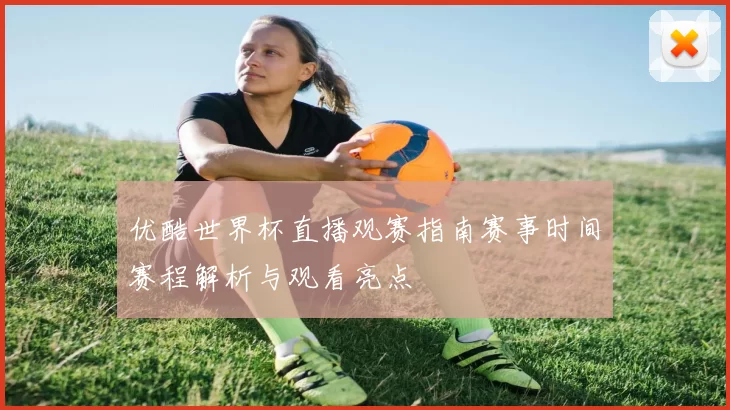 优酷世界杯直播观赛指南赛事时间赛程解析与观看亮点