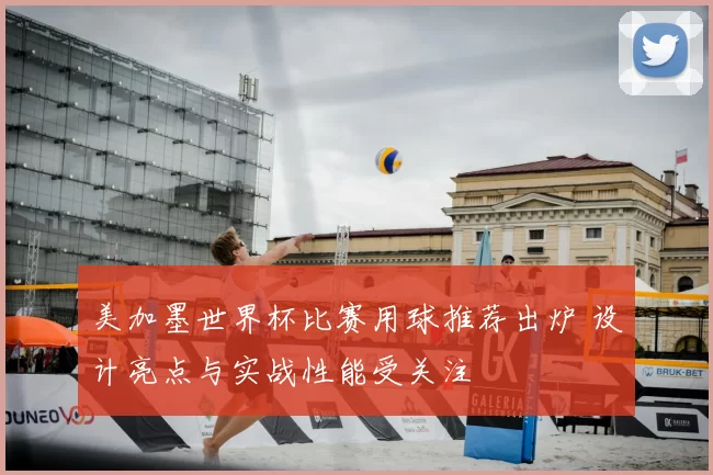 美加墨世界杯比赛用球推荐出炉 设计亮点与实战性能受关注