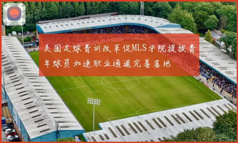 美国足球青训改革促MLS学院提拔青年球员加速职业通道完善落地