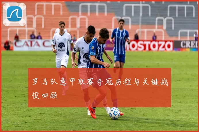 罗马队意甲联赛夺冠历程与关键战役回顾