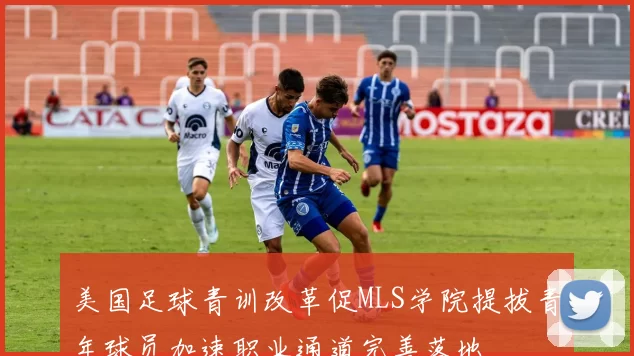 美国足球青训改革促MLS学院提拔青年球员加速职业通道完善落地