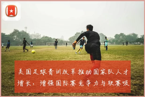 美国足球青训改革推动国家队人才增长，增强国际赛竞争力与联赛吸引力