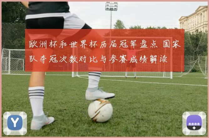 欧洲杯和世界杯历届冠军盘点 国家队夺冠次数对比与参赛成绩解读