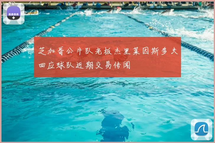 芝加哥公牛队老板杰里莱因斯多夫回应球队近期交易传闻