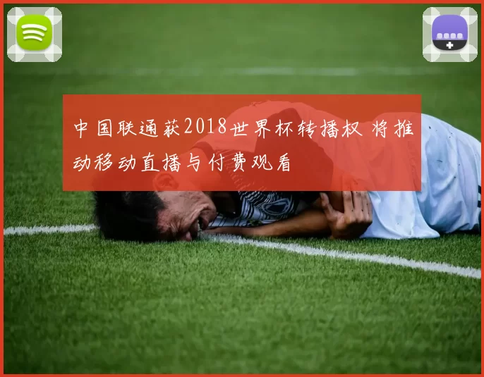 中国联通获2018世界杯转播权 将推动移动直播与付费观看