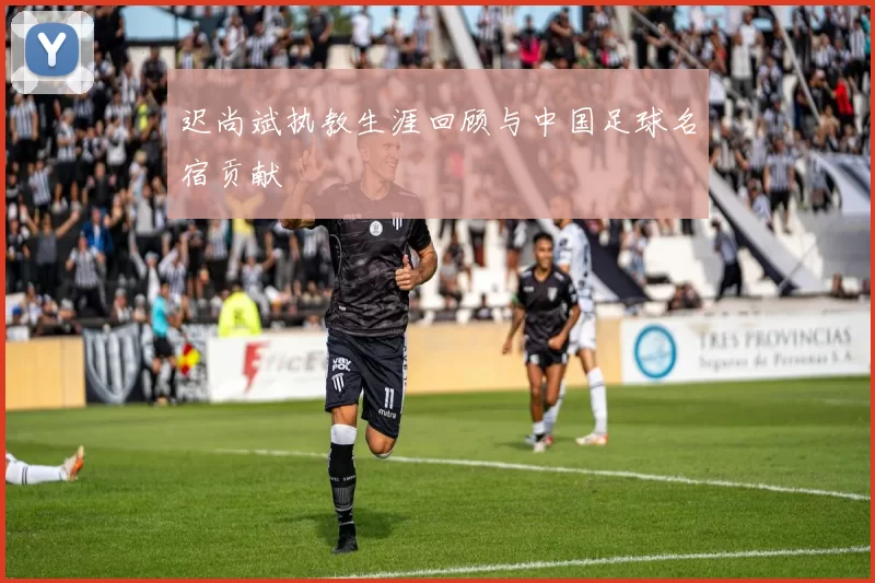 迟尚斌执教生涯回顾与中国足球名宿贡献