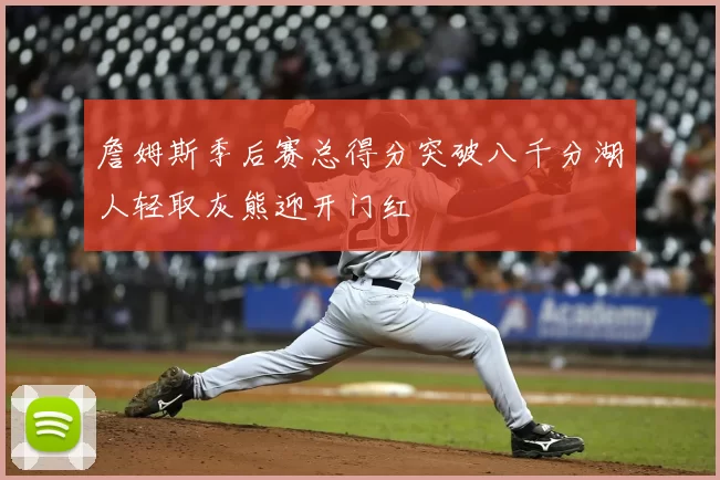 詹姆斯季后赛总得分突破八千分湖人轻取灰熊迎开门红