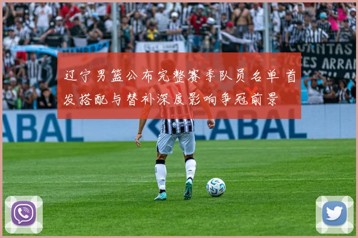 辽宁男篮公布完整赛季队员名单 首发搭配与替补深度影响争冠前景