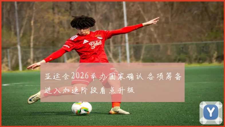 亚运会2026举办国家确认 各项筹备进入加速阶段看点升级