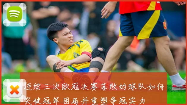 连续三次欧冠决赛落败的球队如何突破冠军困局并重塑争冠实力