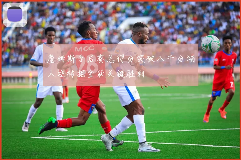 詹姆斯季后赛总得分突破八千分湖人逆转掘金获关键胜利