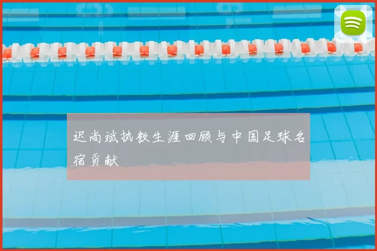 迟尚斌执教生涯回顾与中国足球名宿贡献