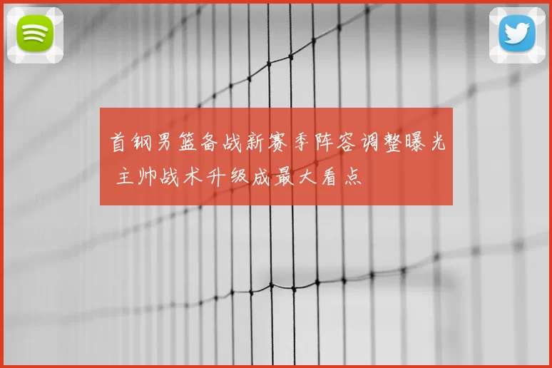 首钢男篮备战新赛季阵容调整曝光 主帅战术升级成最大看点
