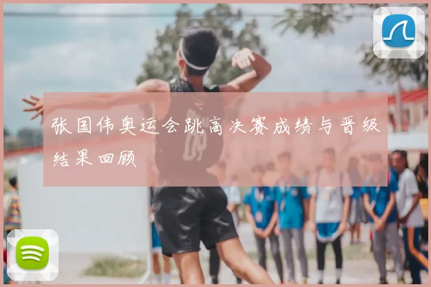 张国伟奥运会跳高决赛成绩与晋级结果回顾