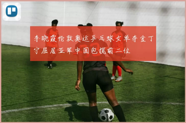 李晓霞伦敦奥运乒乓球女单夺金丁宁屈居亚军中国包揽前二位