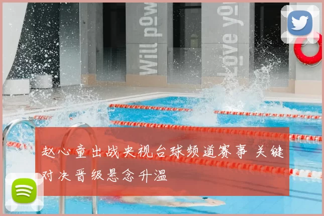 赵心童出战央视台球频道赛事 关键对决晋级悬念升温