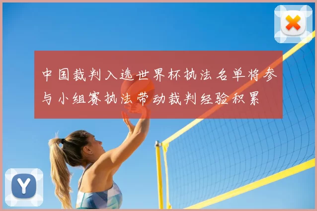 中国裁判入选世界杯执法名单将参与小组赛执法带动裁判经验积累