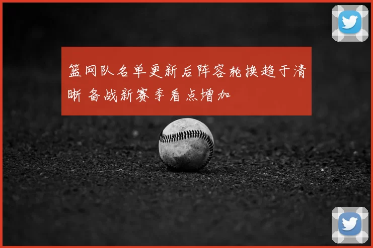 篮网队名单更新后阵容轮换趋于清晰 备战新赛季看点增加