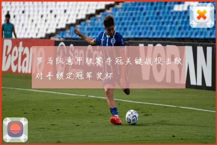 罗马队意甲联赛夺冠关键战役击败对手锁定冠军奖杯
