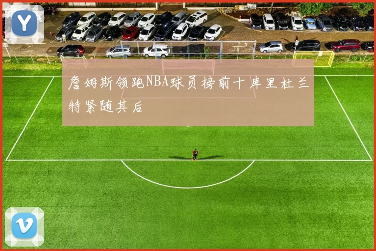 詹姆斯领跑NBA球员榜前十库里杜兰特紧随其后