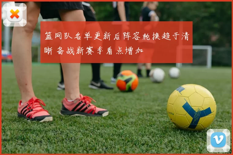 篮网队名单更新后阵容轮换趋于清晰 备战新赛季看点增加