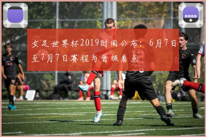 女足世界杯2019时间公布：6月7日至7月7日赛程与晋级看点