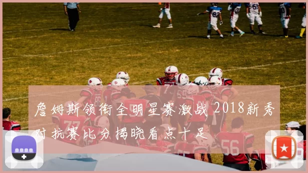 詹姆斯领衔全明星赛激战 2018新秀对抗赛比分揭晓看点十足