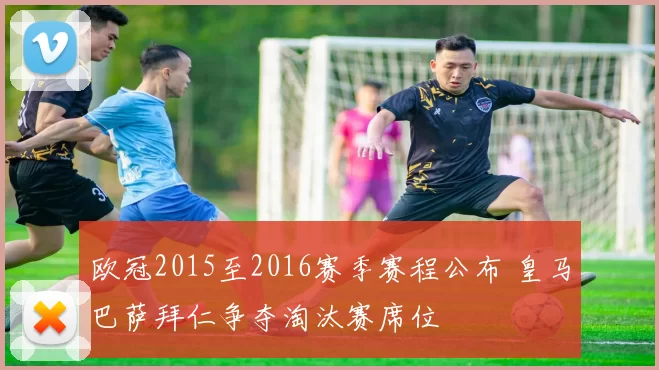 欧冠2015至2016赛季赛程公布 皇马巴萨拜仁争夺淘汰赛席位