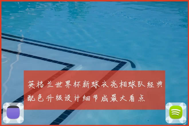 英格兰世界杯新球衣亮相球队经典配色升级设计细节成最大看点