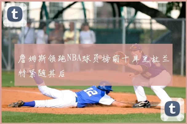 詹姆斯领跑NBA球员榜前十库里杜兰特紧随其后