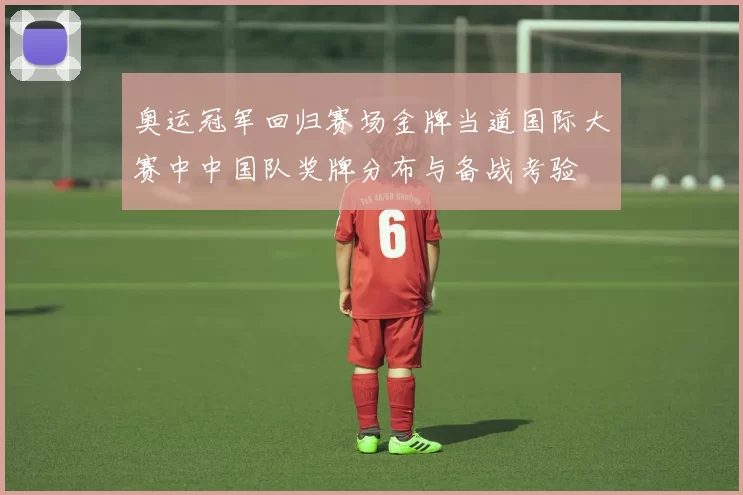 奥运冠军回归赛场金牌当道国际大赛中中国队奖牌分布与备战考验