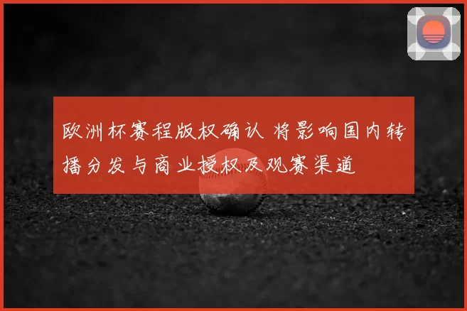 欧洲杯赛程版权确认 将影响国内转播分发与商业授权及观赛渠道