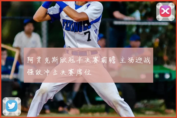 阿贾克斯欧冠半决赛前瞻 主场迎战强敌冲击决赛席位