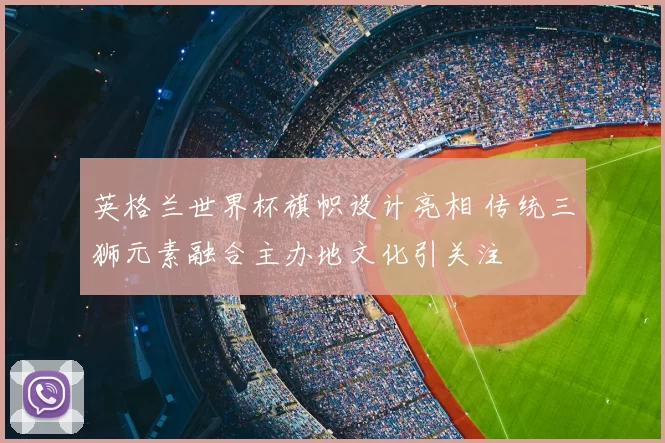 英格兰世界杯旗帜设计亮相 传统三狮元素融合主办地文化引关注